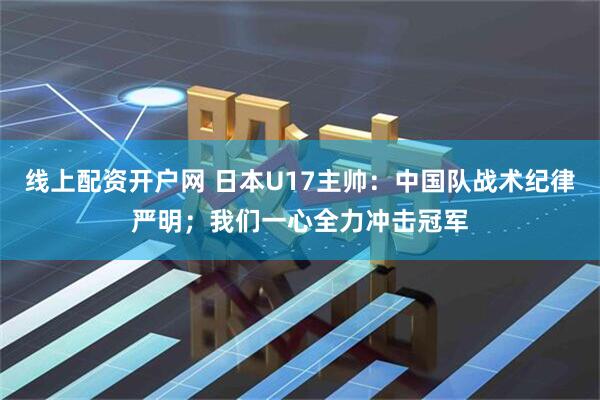 线上配资开户网 日本U17主帅：中国队战术纪律严明；我们一心全力冲击冠军
