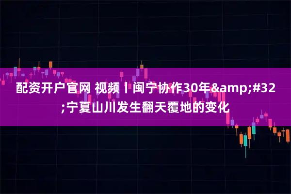 配资开户官网 视频丨闽宁协作30年 宁夏山川发生翻天覆地的变化
