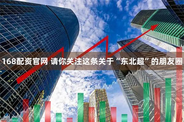 168配资官网 请你关注这条关于“东北超”的朋友圈