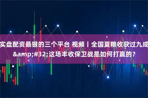 实盘配资最狠的三个平台 视频丨全国夏粮收获过九成 这场丰收保卫战是如何打赢的?