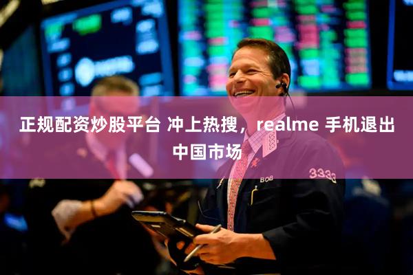 正规配资炒股平台 冲上热搜，realme 手机退出中国市场