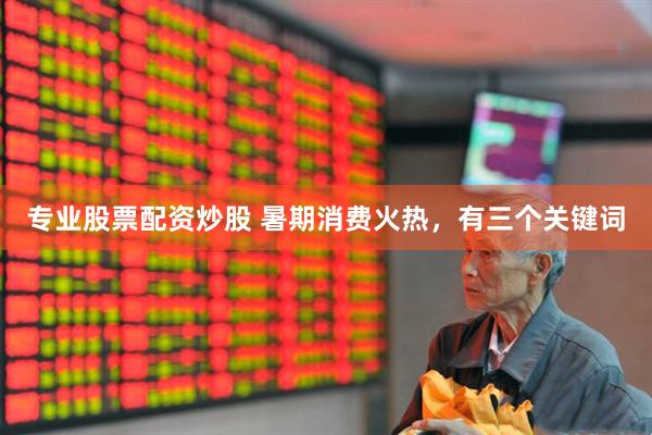 专业股票配资炒股 暑期消费火热，有三个关键词