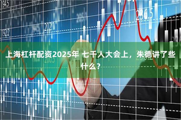 上海杠杆配资2025年 七千人大会上，朱德讲了些什么？